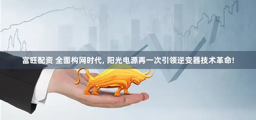 富旺配资 全面构网时代, 阳光电源再一次引领逆变器技术革命!