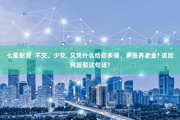 七星配资  不交、少交, 又凭什么给你多领、多涨养老金? 该如何反驳这句话?