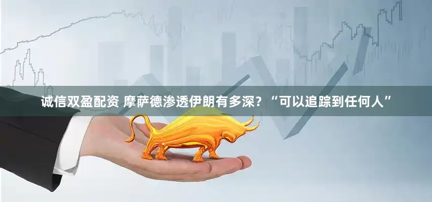 诚信双盈配资 摩萨德渗透伊朗有多深？“可以追踪到任何人”