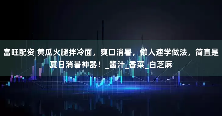 富旺配资 黄瓜火腿拌冷面，爽口消暑，懒人速学做法，简直是夏日消暑神器！_酱汁_香菜_白芝麻