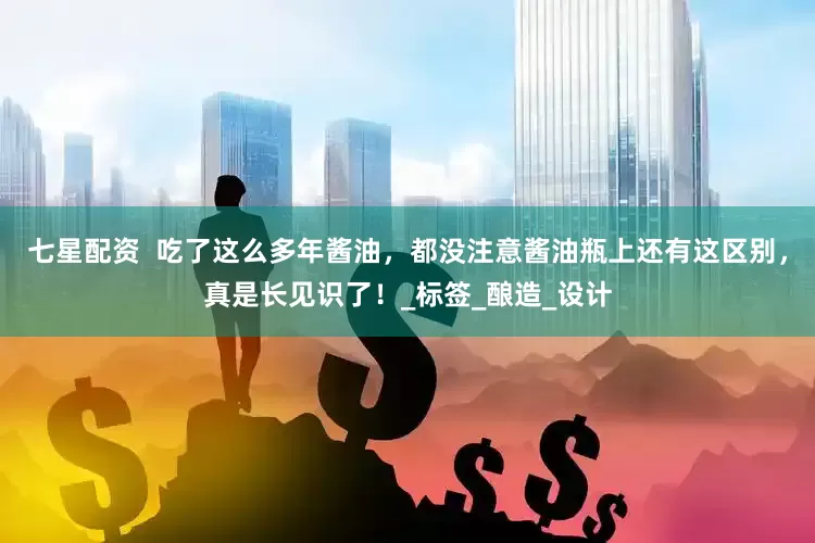 七星配资  吃了这么多年酱油，都没注意酱油瓶上还有这区别，真是长见识了！_标签_酿造_设计