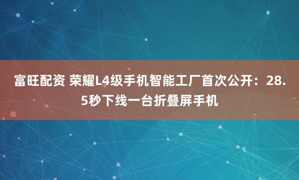富旺配资 荣耀L4级手机智能工厂首次公开：28.5秒下线一台折叠屏手机
