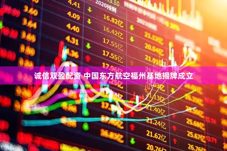 诚信双盈配资 中国东方航空福州基地揭牌成立