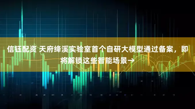 信钰配资 天府绛溪实验室首个自研大模型通过备案，即将解锁这些智能场景→