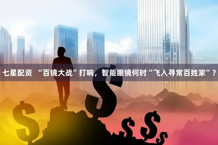 七星配资  “百镜大战”打响，智能眼镜何时“飞入寻常百姓家”？