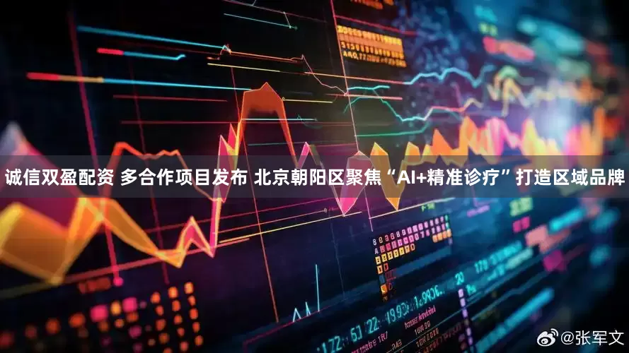诚信双盈配资 多合作项目发布 北京朝阳区聚焦“AI+精准诊疗”打造区域品牌