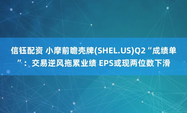信钰配资 小摩前瞻壳牌(SHEL.US)Q2“成绩单”：交易逆风拖累业绩 EPS或现两位数下滑