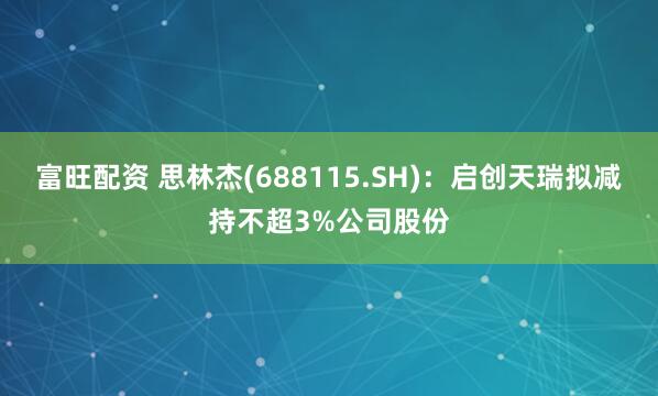 富旺配资 思林杰(688115.SH)：启创天瑞拟减持不超3%公司股份