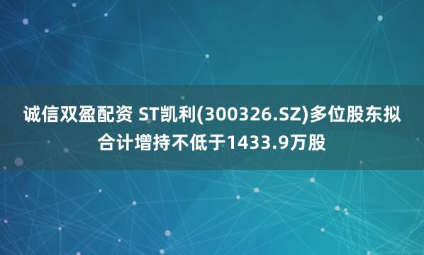 诚信双盈配资 ST凯利(300326.SZ)多位股东拟合计增持不低于1433.9万股