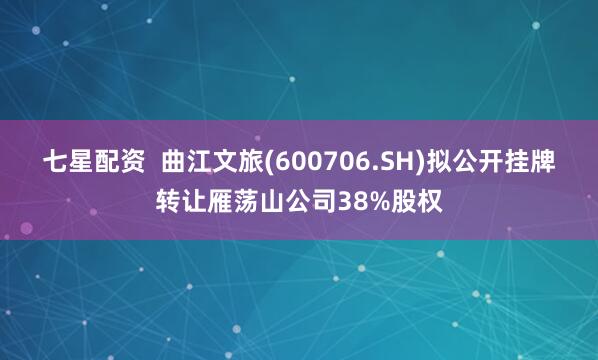 七星配资  曲江文旅(600706.SH)拟公开挂牌转让雁荡山公司38%股权