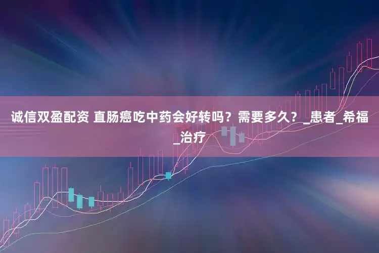 诚信双盈配资 直肠癌吃中药会好转吗？需要多久？_患者_希福_治疗