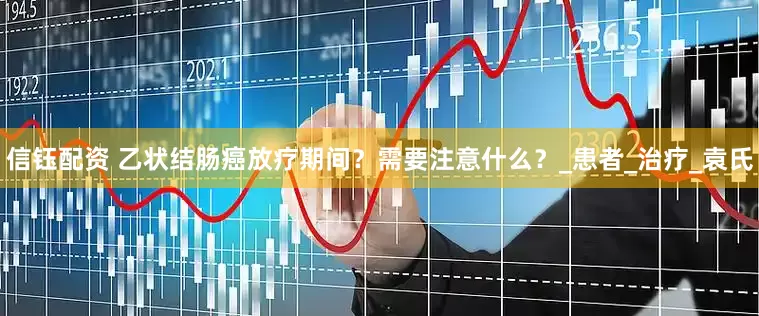 信钰配资 乙状结肠癌放疗期间？需要注意什么？_患者_治疗_袁氏
