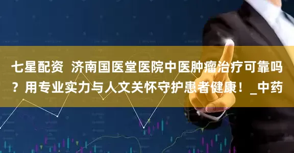 七星配资  济南国医堂医院中医肿瘤治疗可靠吗？用专业实力与人文关怀守护患者健康！_中药