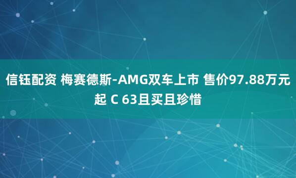 信钰配资 梅赛德斯-AMG双车上市 售价97.88万元起 C 63且买且珍惜