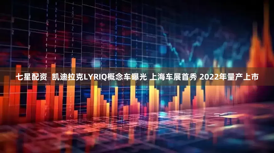 七星配资  凯迪拉克LYRIQ概念车曝光 上海车展首秀 2022年量产上市