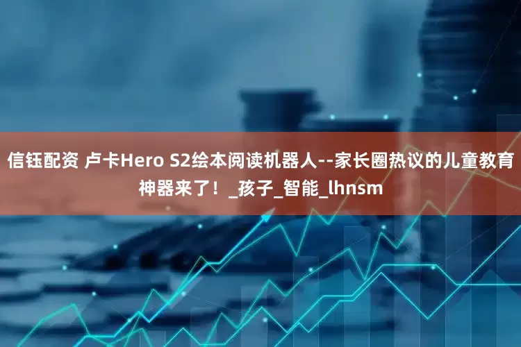 信钰配资 卢卡Hero S2绘本阅读机器人--家长圈热议的儿童教育神器来了！_孩子_智能_lhnsm