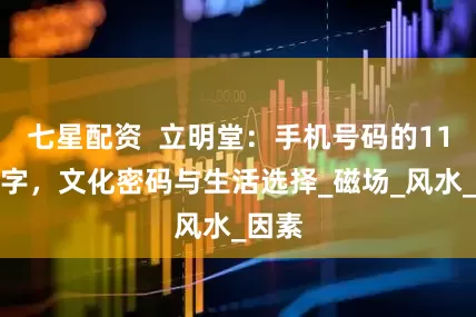 七星配资  立明堂：手机号码的11位数字，文化密码与生活选择_磁场_风水_因素