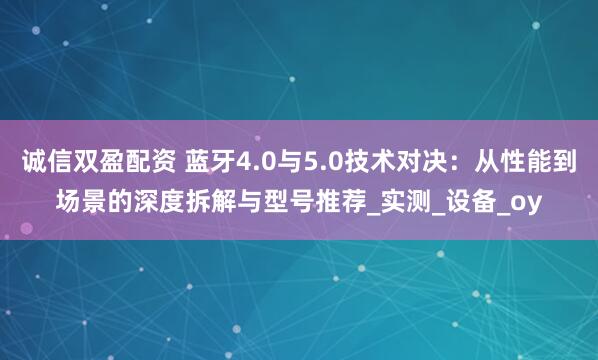 诚信双盈配资 蓝牙4.0与5.0技术对决：从性能到场景的深度拆解与型号推荐_实测_设备_oy
