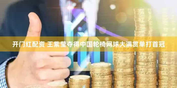 开门红配资 王紫莹夺得中国轮椅网球大满贯单打首冠