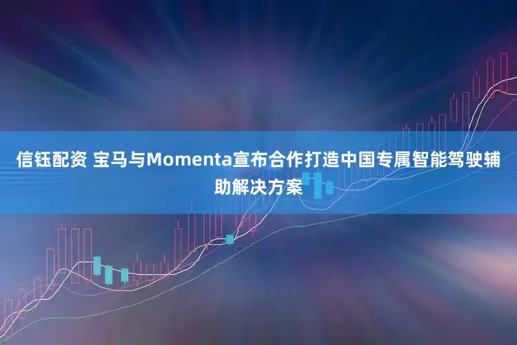 信钰配资 宝马与Momenta宣布合作打造中国专属智能驾驶辅助解决方案