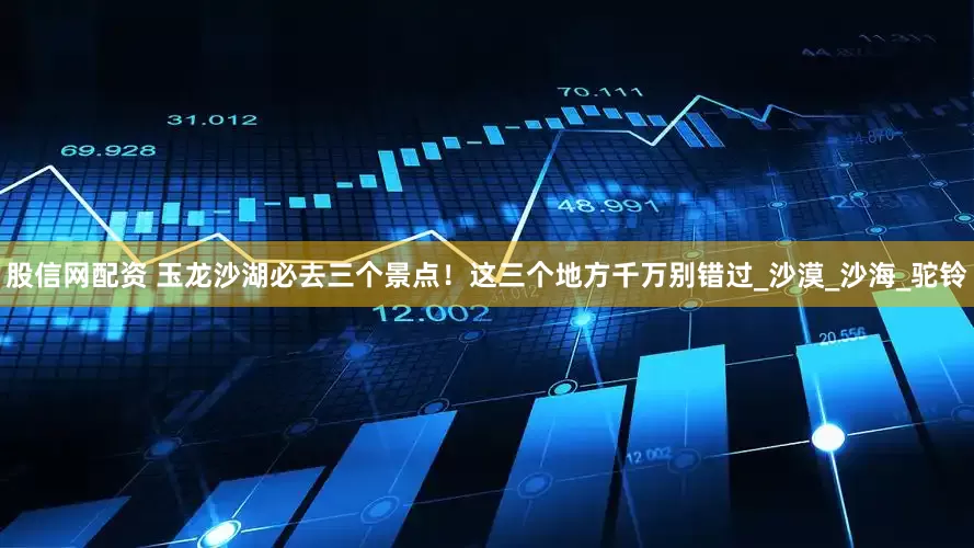 股信网配资 玉龙沙湖必去三个景点！这三个地方千万别错过_沙漠_沙海_驼铃
