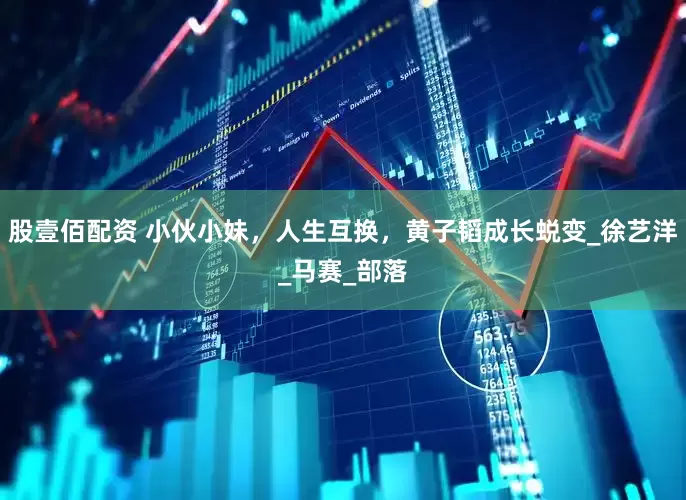 股壹佰配资 小伙小妹，人生互换，黄子韬成长蜕变_徐艺洋_马赛_部落