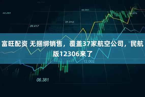 富旺配资 无捆绑销售，覆盖37家航空公司，民航版12306来了