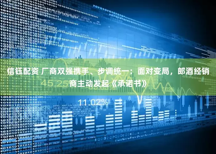 信钰配资 厂商双强携手、步调统一：面对变局，郎酒经销商主动发起《承诺书》