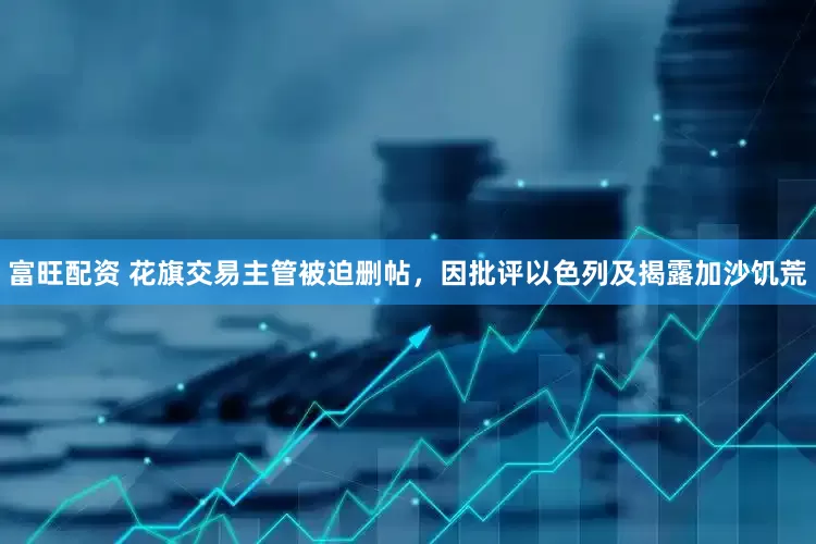 富旺配资 花旗交易主管被迫删帖，因批评以色列及揭露加沙饥荒