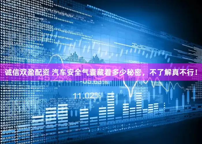 诚信双盈配资 汽车安全气囊藏着多少秘密，不了解真不行！