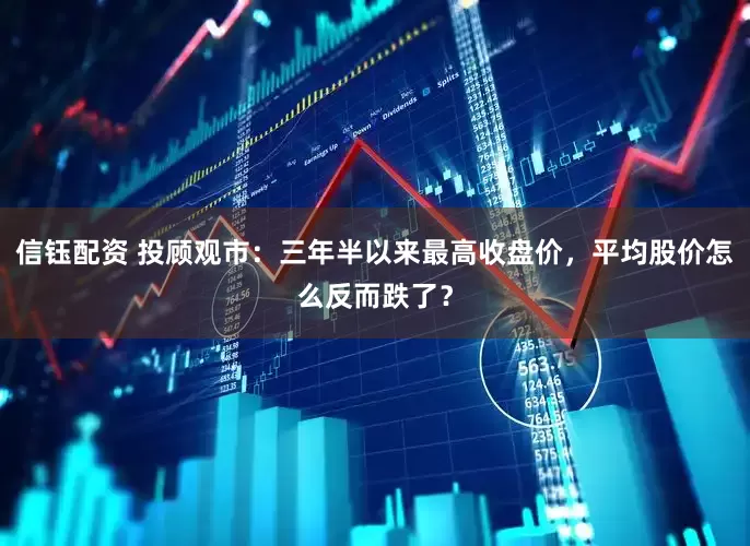 信钰配资 投顾观市：三年半以来最高收盘价，平均股价怎么反而跌了？