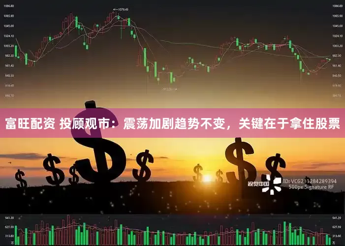 富旺配资 投顾观市：震荡加剧趋势不变，关键在于拿住股票