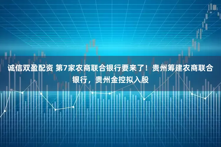 诚信双盈配资 第7家农商联合银行要来了！贵州筹建农商联合银行，贵州金控拟入股