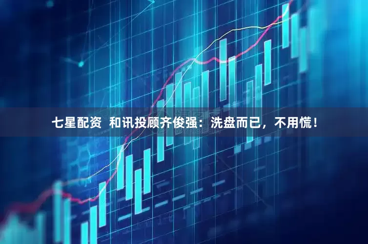 七星配资  和讯投顾齐俊强：洗盘而已，不用慌！