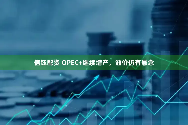 信钰配资 OPEC+继续增产，油价仍有悬念