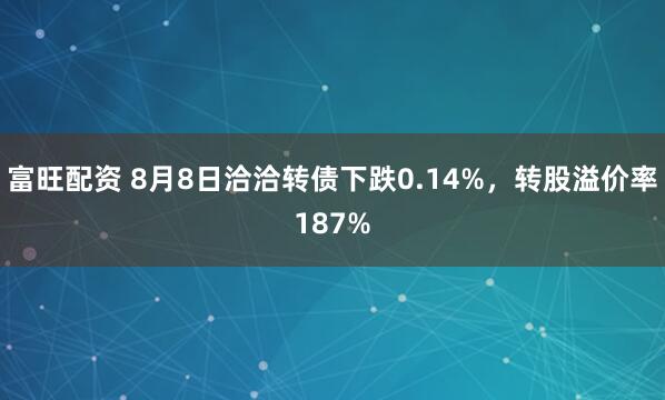 富旺配资 8月8日洽洽转债下跌0.14%，转股溢价率187%
