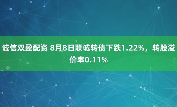 诚信双盈配资 8月8日联诚转债下跌1.22%，转股溢价率0.11%