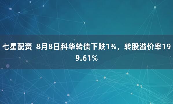 七星配资  8月8日科华转债下跌1%，转股溢价率199.61%