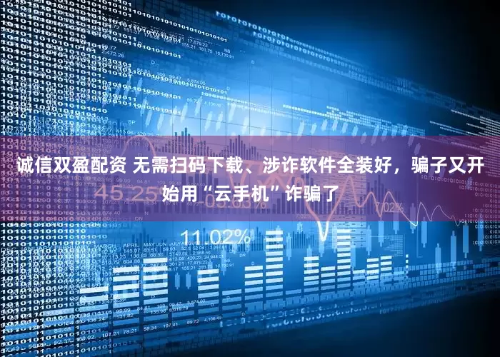 诚信双盈配资 无需扫码下载、涉诈软件全装好，骗子又开始用“云手机”诈骗了