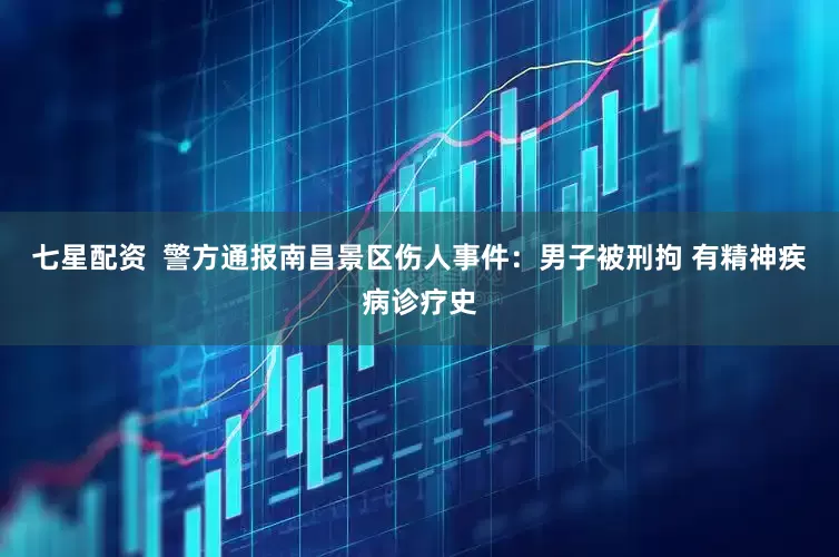 七星配资  警方通报南昌景区伤人事件：男子被刑拘 有精神疾病诊疗史
