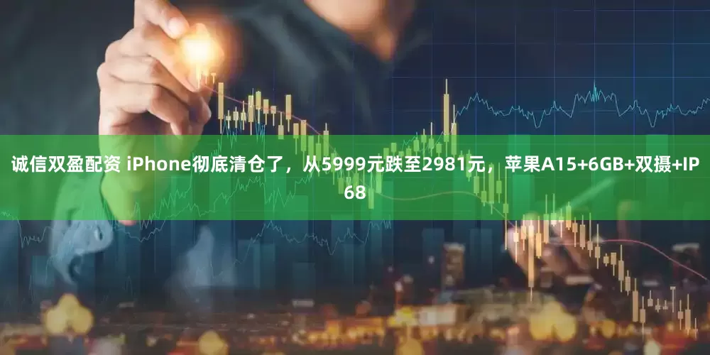诚信双盈配资 iPhone彻底清仓了，从5999元跌至2981元，苹果A15+6GB+双摄+IP68