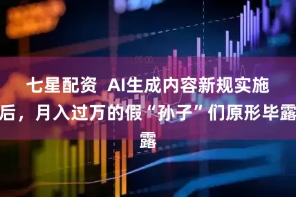 七星配资  AI生成内容新规实施后，月入过万的假“孙子”们原形毕露