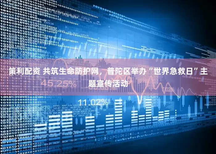 策利配资 共筑生命防护网，普陀区举办“世界急救日”主题宣传活动