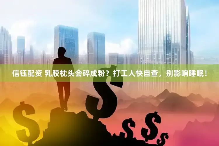 信钰配资 乳胶枕头会碎成粉？打工人快自查，别影响睡眠！