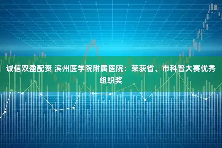 诚信双盈配资 滨州医学院附属医院：荣获省、市科普大赛优秀组织奖