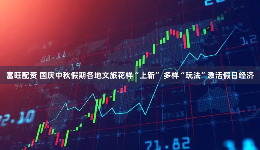 富旺配资 国庆中秋假期各地文旅花样“上新” 多样“玩法”激活假日经济