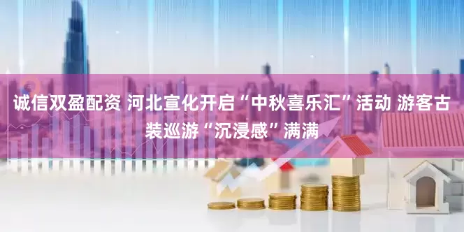 诚信双盈配资 河北宣化开启“中秋喜乐汇”活动 游客古装巡游“沉浸感”满满