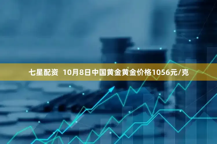七星配资  10月8日中国黄金黄金价格1056元/克