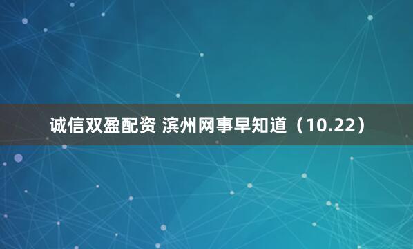 诚信双盈配资 滨州网事早知道(10.22)