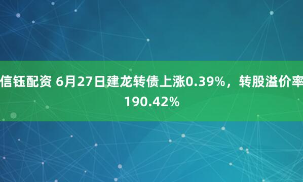 信钰配资 6月27日建龙转债上涨0.39%,转股溢价率190.42%